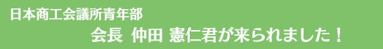 日本商工会議所青年部会長　仲田憲仁君が来られました