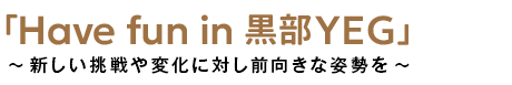 「Have fun in 黒部YEG」〜新しい挑戦や変化に対し前向きな姿勢を〜